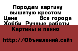 Породам картину вышитую крестом › Цена ­ 8 000 - Все города Хобби. Ручные работы » Картины и панно   